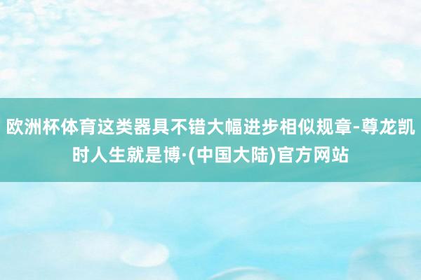 欧洲杯体育这类器具不错大幅进步相似规章-尊龙凯时人生就是博·(中国大陆)官方网站