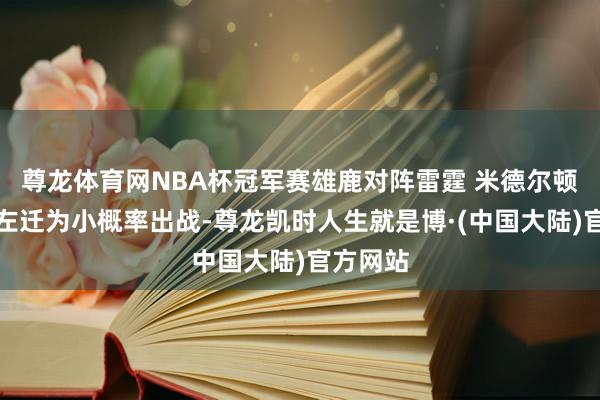 尊龙体育网NBA杯冠军赛雄鹿对阵雷霆 米德尔顿因生病左迁为小概率出战-尊龙凯时人生就是博·(中国大陆)官方网站