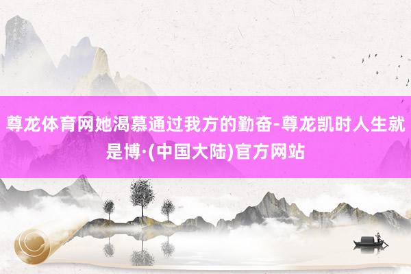 尊龙体育网她渴慕通过我方的勤奋-尊龙凯时人生就是博·(中国大陆)官方网站
