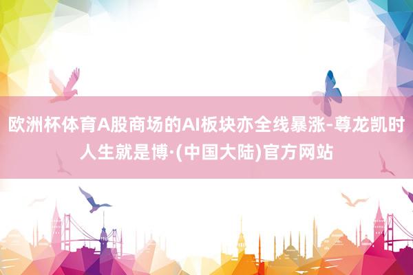 欧洲杯体育A股商场的AI板块亦全线暴涨-尊龙凯时人生就是博·(中国大陆)官方网站