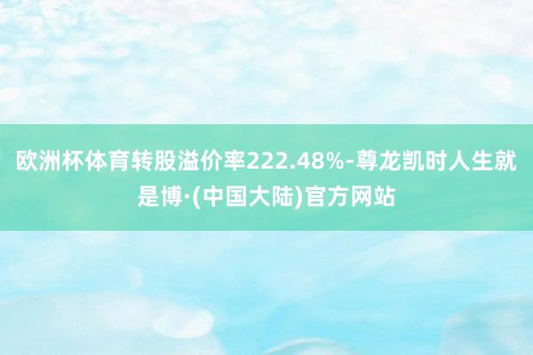 欧洲杯体育转股溢价率222.48%-尊龙凯时人生就是博·(中国大陆)官方网站