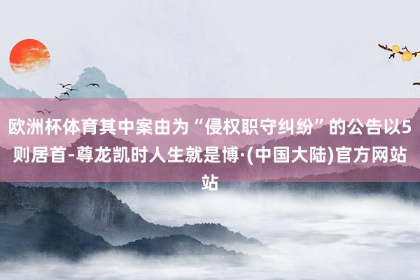 欧洲杯体育其中案由为“侵权职守纠纷”的公告以5则居首-尊龙凯时人生就是博·(中国大陆)官方网站