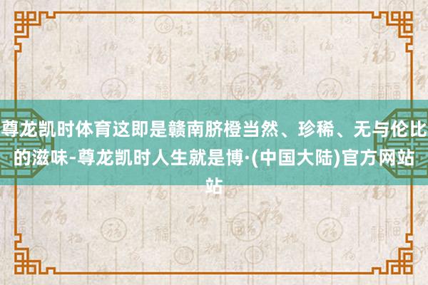 尊龙凯时体育这即是赣南脐橙当然、珍稀、无与伦比的滋味-尊龙凯时人生就是博·(中国大陆)官方网站