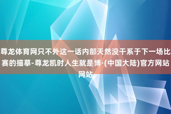 尊龙体育网只不外这一话内部天然没干系于下一场比赛的描摹-尊龙凯时人生就是博·(中国大陆)官方网站