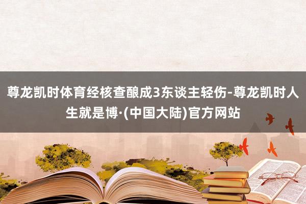 尊龙凯时体育经核查酿成3东谈主轻伤-尊龙凯时人生就是博·(中国大陆)官方网站