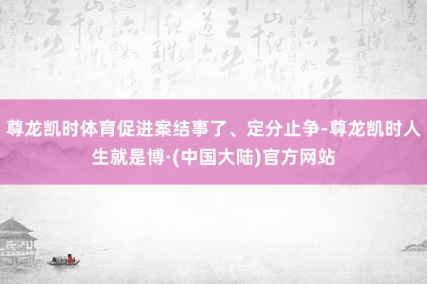 尊龙凯时体育促进案结事了、定分止争-尊龙凯时人生就是博·(中国大陆)官方网站