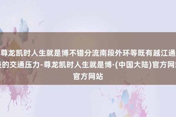 尊龙凯时人生就是博不错分流南段外环等既有越江通谈的交通压力-尊龙凯时人生就是博·(中国大陆)官方网站