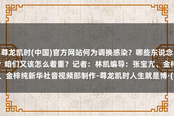 尊龙凯时(中国)官方网站何为调换感染？哪些东说念主容易出现调换感染？咱们又该怎么着重？　　记者：林凯　　编导：张宝亢、金梓纯　　新华社音视频部制作-尊龙凯时人生就是博·(中国大陆)官方网站