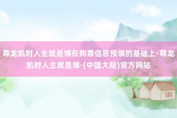 尊龙凯时人生就是博在购票信息预填的基础上-尊龙凯时人生就是博·(中国大陆)官方网站