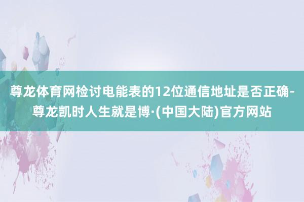 尊龙体育网检讨电能表的12位通信地址是否正确-尊龙凯时人生就是博·(中国大陆)官方网站