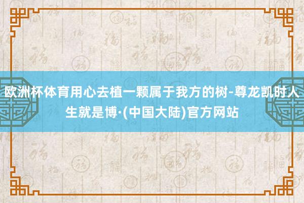 欧洲杯体育用心去植一颗属于我方的树-尊龙凯时人生就是博·(中国大陆)官方网站
