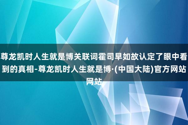 尊龙凯时人生就是博关联词霍司早如故认定了眼中看到的真相-尊龙凯时人生就是博·(中国大陆)官方网站