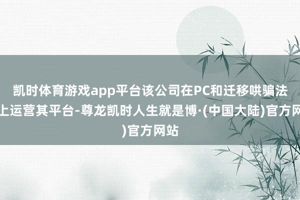 凯时体育游戏app平台该公司在PC和迁移哄骗法子上运营其平台-尊龙凯时人生就是博·(中国大陆)官方网站