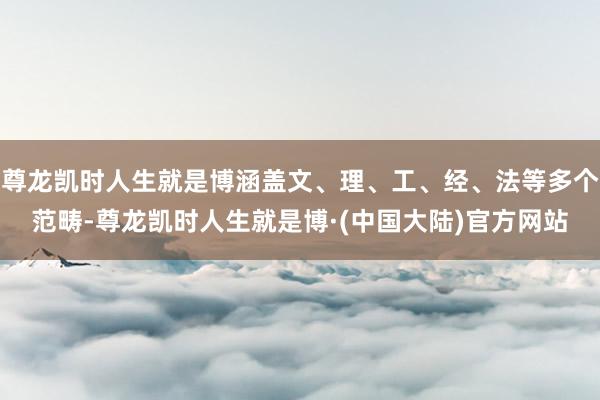 尊龙凯时人生就是博涵盖文、理、工、经、法等多个范畴-尊龙凯时人生就是博·(中国大陆)官方网站