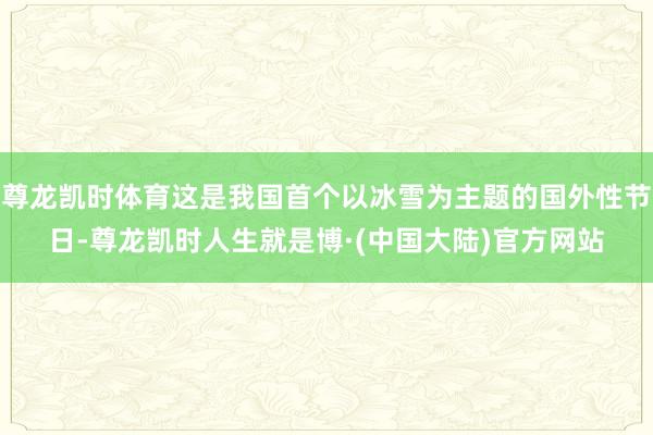 尊龙凯时体育这是我国首个以冰雪为主题的国外性节日-尊龙凯时人生就是博·(中国大陆)官方网站