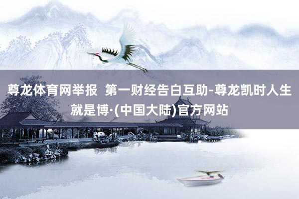 尊龙体育网举报  第一财经告白互助-尊龙凯时人生就是博·(中国大陆)官方网站