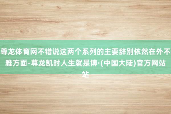 尊龙体育网不错说这两个系列的主要辞别依然在外不雅方面-尊龙凯时人生就是博·(中国大陆)官方网站