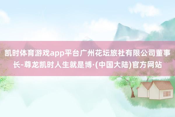 凯时体育游戏app平台广州花坛旅社有限公司董事长-尊龙凯时人生就是博·(中国大陆)官方网站