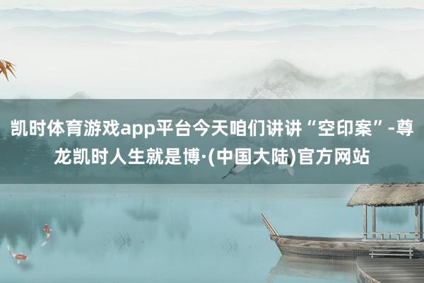 凯时体育游戏app平台今天咱们讲讲“空印案”-尊龙凯时人生就是博·(中国大陆)官方网站