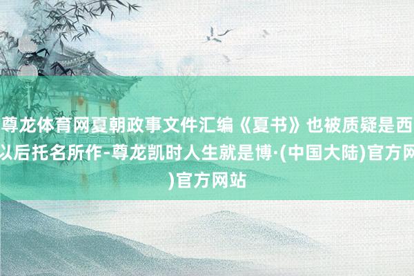 尊龙体育网夏朝政事文件汇编《夏书》也被质疑是西周以后托名所作-尊龙凯时人生就是博·(中国大陆)官方网站