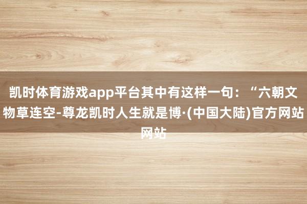 凯时体育游戏app平台其中有这样一句：“六朝文物草连空-尊龙凯时人生就是博·(中国大陆)官方网站