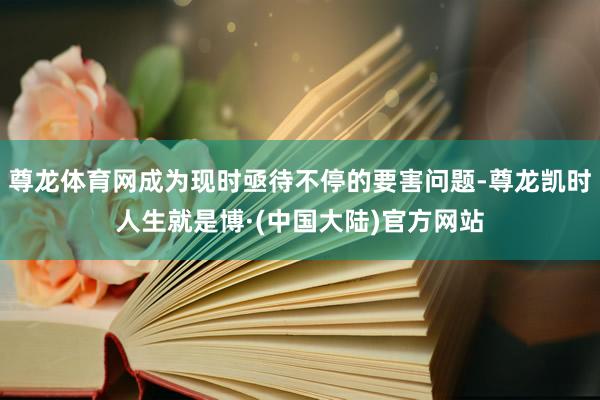 尊龙体育网成为现时亟待不停的要害问题-尊龙凯时人生就是博·(中国大陆)官方网站