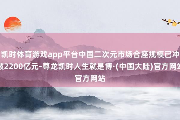 凯时体育游戏app平台中国二次元市场合座规模已冲破2200亿元-尊龙凯时人生就是博·(中国大陆)官方网站