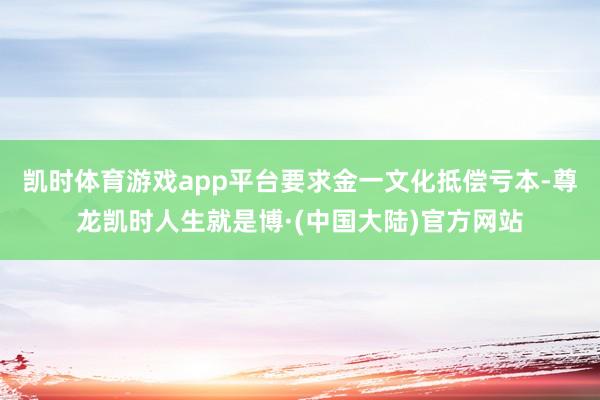 凯时体育游戏app平台要求金一文化抵偿亏本-尊龙凯时人生就是博·(中国大陆)官方网站