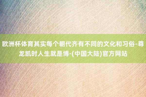 欧洲杯体育其实每个朝代齐有不同的文化和习俗-尊龙凯时人生就是博·(中国大陆)官方网站