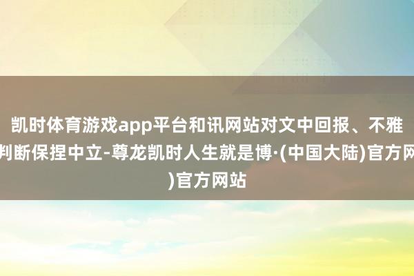 凯时体育游戏app平台和讯网站对文中回报、不雅点判断保捏中立-尊龙凯时人生就是博·(中国大陆)官方网站