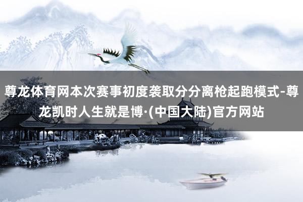 尊龙体育网本次赛事初度袭取分分离枪起跑模式-尊龙凯时人生就是博·(中国大陆)官方网站