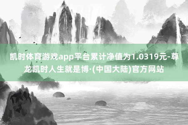 凯时体育游戏app平台累计净值为1.0319元-尊龙凯时人生就是博·(中国大陆)官方网站