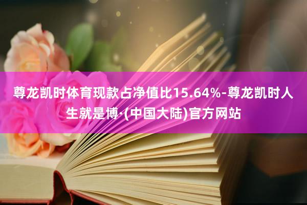尊龙凯时体育现款占净值比15.64%-尊龙凯时人生就是博·(中国大陆)官方网站