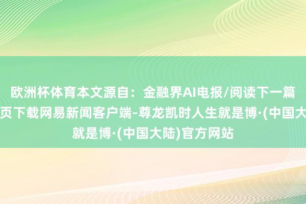 欧洲杯体育本文源自：金融界AI电报/阅读下一篇/复返网易首页下载网易新闻客户端-尊龙凯时人生就是博·(中国大陆)官方网站