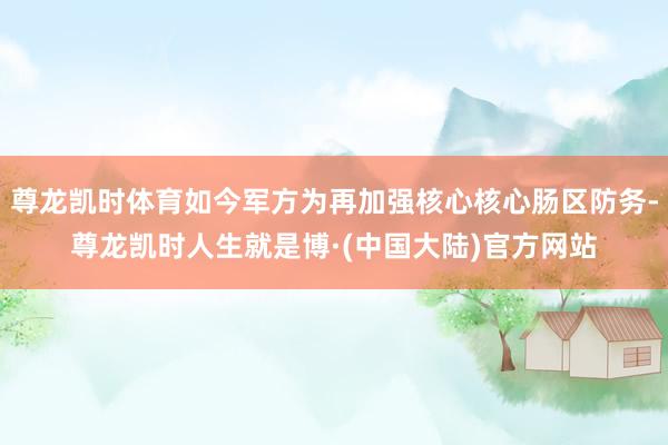 尊龙凯时体育如今军方为再加强核心核心肠区防务-尊龙凯时人生就是博·(中国大陆)官方网站