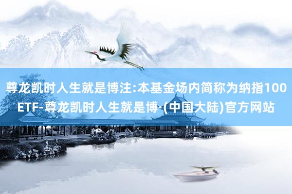 尊龙凯时人生就是博注:本基金场内简称为纳指100ETF-尊龙凯时人生就是博·(中国大陆)官方网站