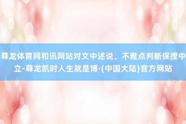 尊龙体育网和讯网站对文中述说、不雅点判断保捏中立-尊龙凯时人生就是博·(中国大陆)官方网站