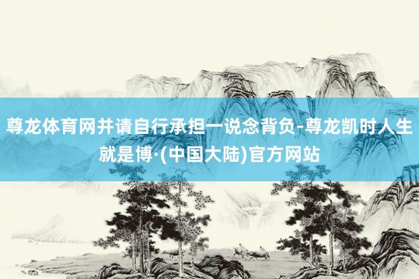 尊龙体育网并请自行承担一说念背负-尊龙凯时人生就是博·(中国大陆)官方网站