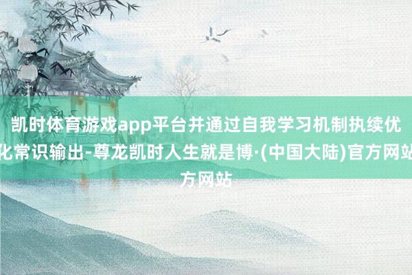 凯时体育游戏app平台并通过自我学习机制执续优化常识输出-尊龙凯时人生就是博·(中国大陆)官方网站
