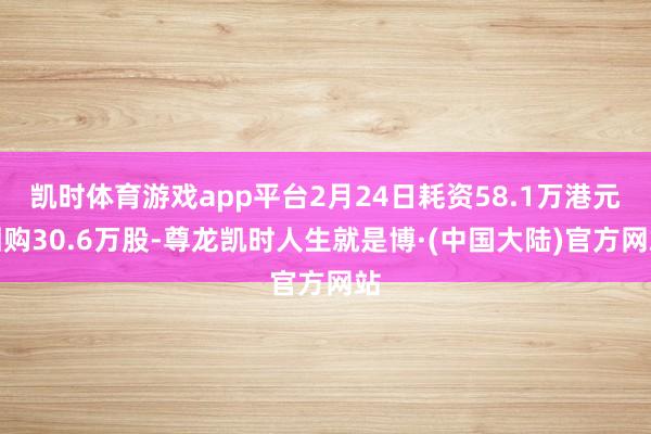 凯时体育游戏app平台2月24日耗资58.1万港元回购30.6万股-尊龙凯时人生就是博·(中国大陆)官方网站