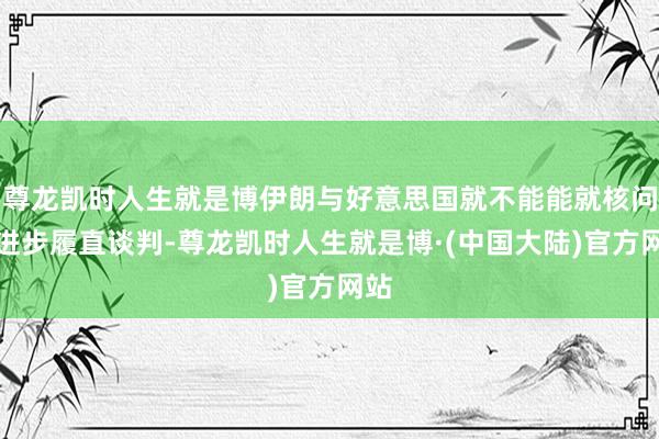 尊龙凯时人生就是博伊朗与好意思国就不能能就核问题进步履直谈判-尊龙凯时人生就是博·(中国大陆)官方网站