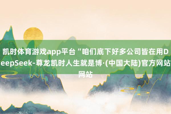 凯时体育游戏app平台　　“咱们底下好多公司皆在用DeepSeek-尊龙凯时人生就是博·(中国大陆)官方网站