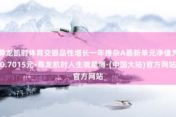 尊龙凯时体育交银品性增长一年搀杂A最新单元净值为0.7015元-尊龙凯时人生就是博·(中国大陆)官方网站