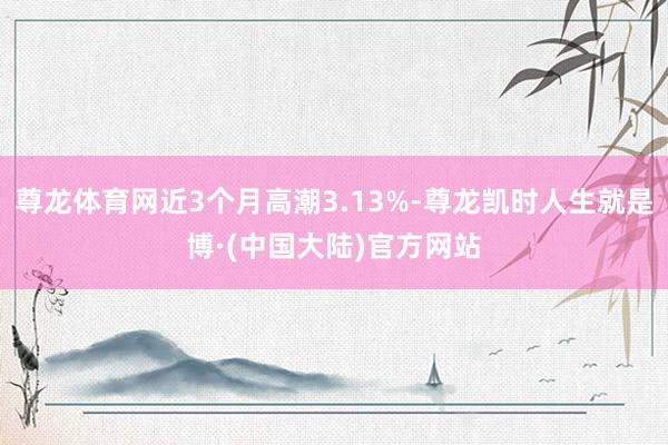 尊龙体育网近3个月高潮3.13%-尊龙凯时人生就是博·(中国大陆)官方网站