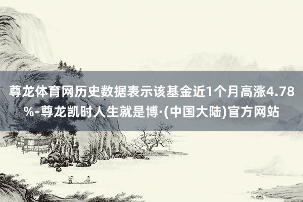 尊龙体育网历史数据表示该基金近1个月高涨4.78%-尊龙凯时人生就是博·(中国大陆)官方网站