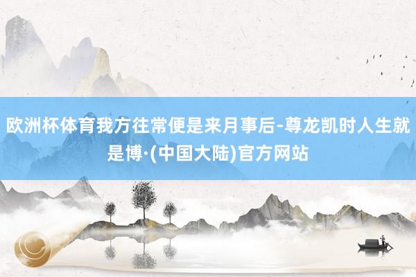 欧洲杯体育我方往常便是来月事后-尊龙凯时人生就是博·(中国大陆)官方网站