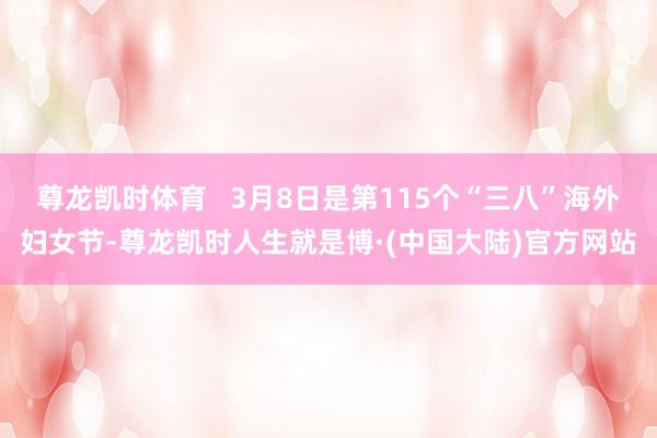 尊龙凯时体育   3月8日是第115个“三八”海外妇女节-尊龙凯时人生就是博·(中国大陆)官方网站