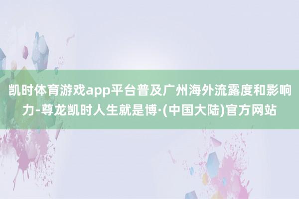 凯时体育游戏app平台普及广州海外流露度和影响力-尊龙凯时人生就是博·(中国大陆)官方网站