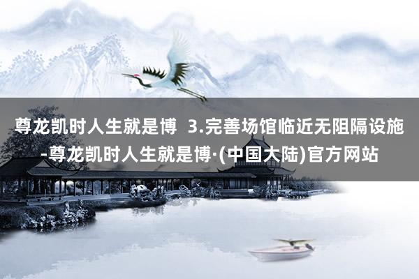 尊龙凯时人生就是博  3.完善场馆临近无阻隔设施-尊龙凯时人生就是博·(中国大陆)官方网站