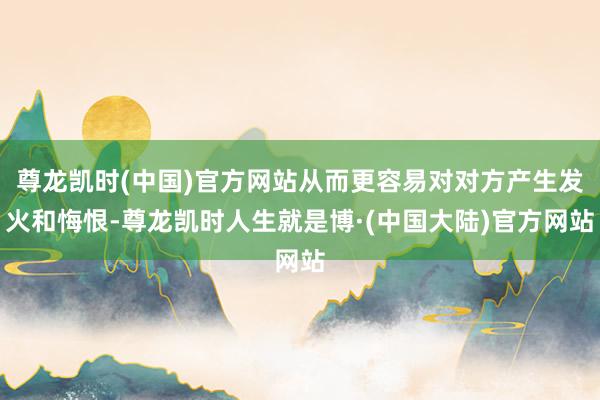 尊龙凯时(中国)官方网站从而更容易对对方产生发火和悔恨-尊龙凯时人生就是博·(中国大陆)官方网站